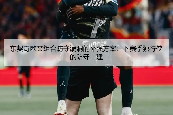 东契奇欧文组合防守漏洞的补强方案：下赛季独行侠的防守重建